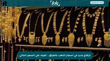 ارتفاع جديد في أسعار الذهب بالعراق.. تعرف على السعر الحالي
